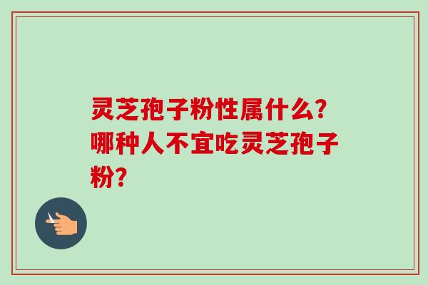 灵芝孢子粉性属什么?哪种人不宜吃灵芝孢子粉?-第1张图片-卓越灵芝孢子粉 灵芝孢子粉性属什么?哪种人不宜吃灵芝孢子粉?-第1张图片-卓越灵芝孢子粉