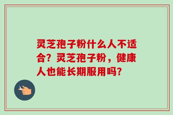 灵芝孢子粉什么人不适合?灵芝孢子粉,健康人也能长期服用吗?-第1张图片-卓越灵芝孢子粉 灵芝孢子粉什么人不适合?灵芝孢子粉,健康人也能长期服用吗?-第1张图片-卓越灵芝孢子粉