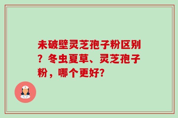 未破壁灵芝孢子粉区别?冬虫夏草、灵芝孢子粉,哪个更好?-第1张图片-卓越灵芝孢子粉 未破壁灵芝孢子粉区别?冬虫夏草、灵芝孢子粉,哪个更好?-第1张图片-卓越灵芝孢子粉