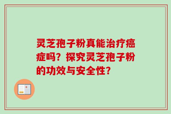 灵芝孢子粉真能治疗癌症吗?探究灵芝孢子粉的功效与安全性?-第1张图片-卓越灵芝孢子粉 灵芝孢子粉真能治疗癌症吗?探究灵芝孢子粉的功效与安全性?-第1张图片-卓越灵芝孢子粉