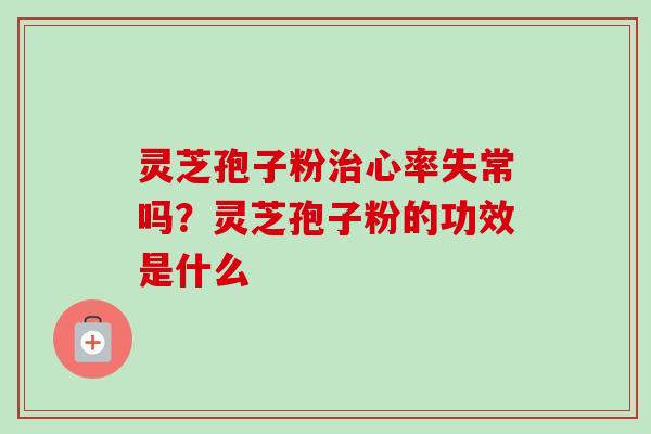 灵芝孢子粉治心率失常吗?灵芝孢子粉的功效是什么-第1张图片-卓越灵芝孢子粉 灵芝孢子粉治心率失常吗?灵芝孢子粉的功效是什么-第1张图片-卓越灵芝孢子粉