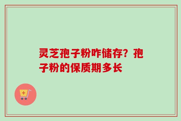 灵芝孢子粉咋储存?孢子粉的保质期多长-第1张图片-卓越灵芝孢子粉 灵芝孢子粉咋储存?孢子粉的保质期多长-第1张图片-卓越灵芝孢子粉