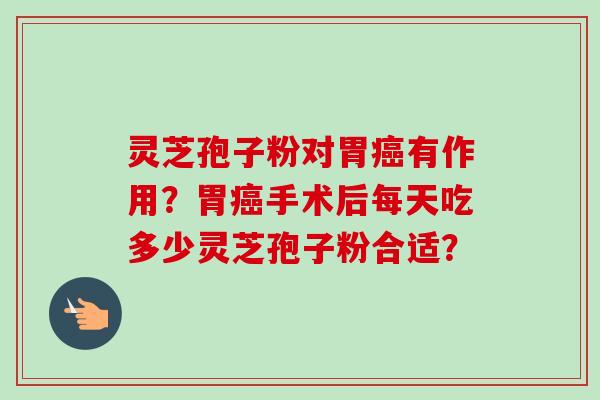 灵芝孢子粉对胃癌有作用？胃癌手术后每天吃多少灵芝孢子粉合适？-第1张图片-卓越灵芝孢子粉