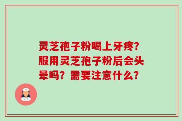 灵芝孢子粉喝上牙疼？服用灵芝孢子粉后会头晕吗？需要注意什么？-第1张图片-卓越灵芝孢子粉