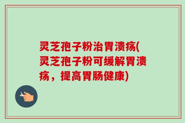 灵芝孢子粉治胃溃疡(灵芝孢子粉可缓解胃溃疡,提高胃肠健康)-第1张图片-卓越灵芝孢子粉 灵芝孢子粉治胃溃疡(灵芝孢子粉可缓解胃溃疡,提高胃肠健康)-第1张图片-卓越灵芝孢子粉