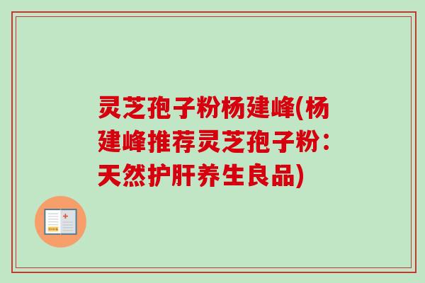 灵芝孢子粉杨建峰(杨建峰推荐灵芝孢子粉:天然护肝养生良品)-第1张图片-卓越灵芝孢子粉 灵芝孢子粉杨建峰(杨建峰推荐灵芝孢子粉:天然护肝养生良品)-第1张图片-卓越灵芝孢子粉