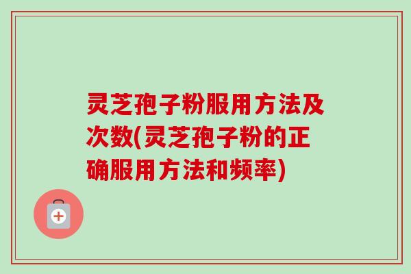 灵芝孢子粉服用方法及次数(灵芝孢子粉的正确服用方法和频率)-第1张图片-卓越灵芝孢子粉