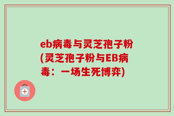 eb病毒与灵芝孢子粉(灵芝孢子粉与EB病毒：一场生死博弈)-第1张图片-卓越灵芝孢子粉