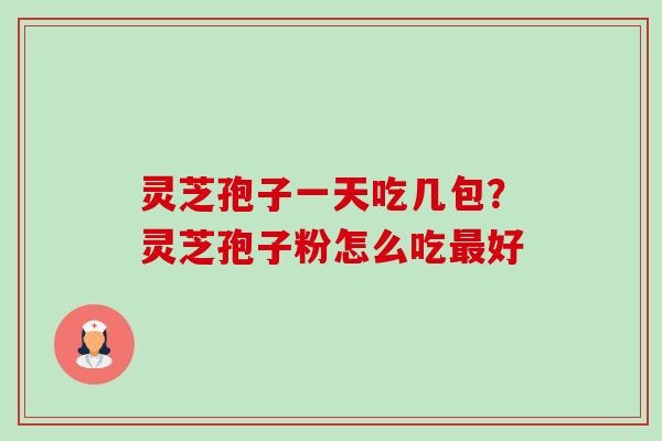灵芝孢子一天吃几包？灵芝孢子粉怎么吃最好-第1张图片-卓越灵芝孢子粉