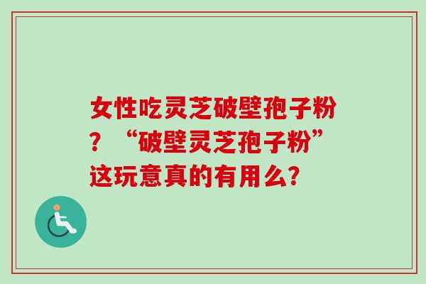 女性吃灵芝破壁孢子粉?“破壁灵芝孢子粉”这玩意真的有用么?-第1张图片-卓越灵芝孢子粉 女性吃灵芝破壁孢子粉?“破壁灵芝孢子粉”这玩意真的有用么?-第1张图片-卓越灵芝孢子粉