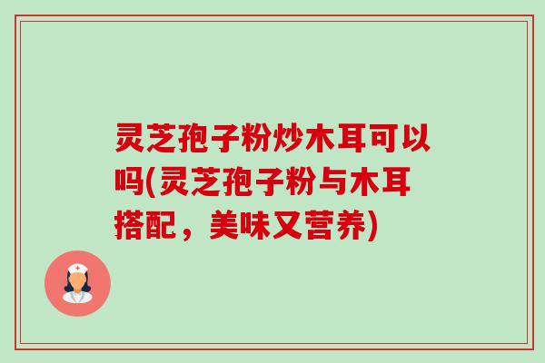 灵芝孢子粉炒木耳可以吗(灵芝孢子粉与木耳搭配,美味又营养)-第1张图片-卓越灵芝孢子粉 灵芝孢子粉炒木耳可以吗(灵芝孢子粉与木耳搭配,美味又营养)-第1张图片-卓越灵芝孢子粉