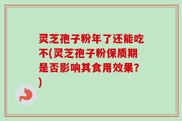 灵芝孢子粉年了还能吃不(灵芝孢子粉保质期是否影响其食用效果？)-第1张图片-卓越灵芝孢子粉
