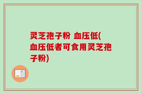 灵芝孢子粉 血压低(血压低者可食用灵芝孢子粉)-第1张图片-卓越灵芝孢子粉