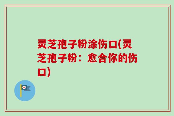 灵芝孢子粉涂伤口(灵芝孢子粉:愈合你的伤口)-第1张图片-卓越灵芝孢子粉 灵芝孢子粉涂伤口(灵芝孢子粉:愈合你的伤口)-第1张图片-卓越灵芝孢子粉