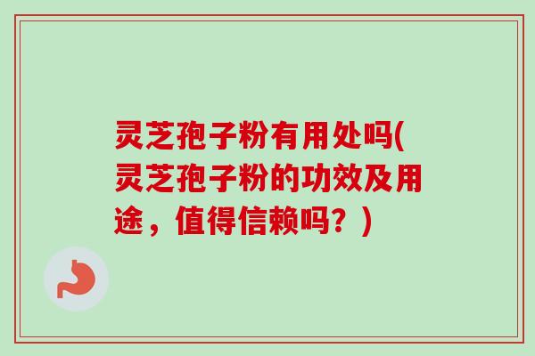 灵芝孢子粉有用处吗(灵芝孢子粉的功效及用途,值得信赖吗?)-第1张图片-卓越灵芝孢子粉 灵芝孢子粉有用处吗(灵芝孢子粉的功效及用途,值得信赖吗?)-第1张图片-卓越灵芝孢子粉