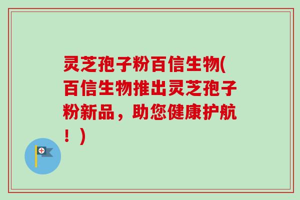 灵芝孢子粉百信生物(百信生物推出灵芝孢子粉新品，助您健康护航！)-第1张图片-卓越灵芝孢子粉