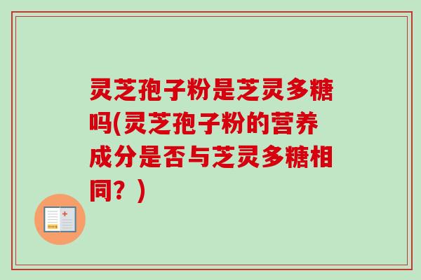 灵芝孢子粉是芝灵多糖吗(灵芝孢子粉的营养成分是否与芝灵多糖相同?)-第1张图片-卓越灵芝孢子粉 灵芝孢子粉是芝灵多糖吗(灵芝孢子粉的营养成分是否与芝灵多糖相同?)-第1张图片-卓越灵芝孢子粉