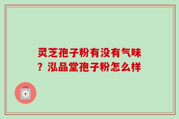 灵芝孢子粉有没有气味？泓品堂孢子粉怎么样-第1张图片-卓越灵芝孢子粉