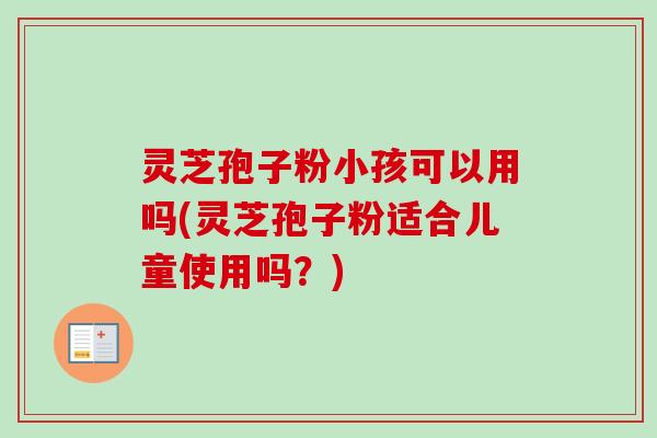 灵芝孢子粉小孩可以用吗(灵芝孢子粉适合儿童使用吗?)-第1张图片-卓越灵芝孢子粉 灵芝孢子粉小孩可以用吗(灵芝孢子粉适合儿童使用吗?)-第1张图片-卓越灵芝孢子粉