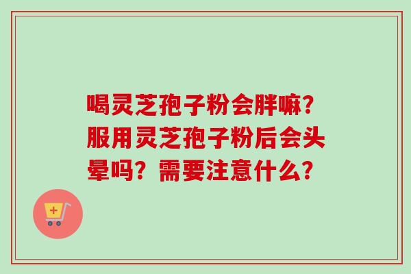 喝灵芝孢子粉会胖嘛？服用灵芝孢子粉后会头晕吗？需要注意什么？-第1张图片-卓越灵芝孢子粉