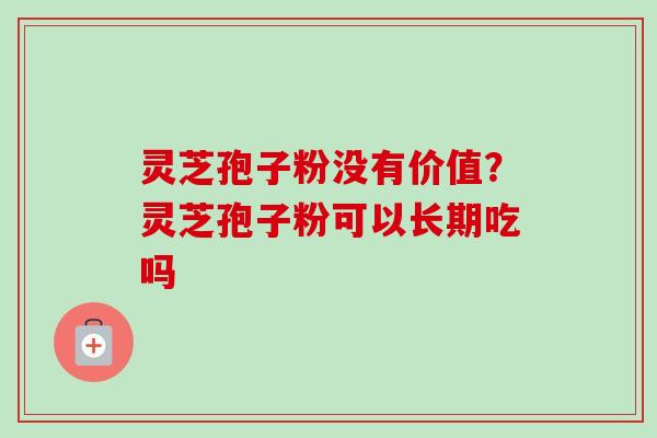 灵芝孢子粉没有价值?灵芝孢子粉可以长期吃吗-第1张图片-卓越灵芝孢子粉 灵芝孢子粉没有价值?灵芝孢子粉可以长期吃吗-第1张图片-卓越灵芝孢子粉