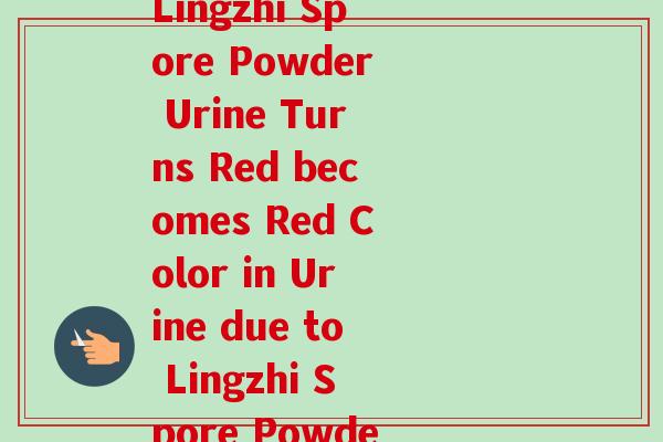 灵芝孢子粉尿液变红(Lingzhi Spore Powder Urine Turns Red becomes Red Color in Urine due to Lingzhi Spore Powder)-第1张图片-卓越灵芝孢子粉