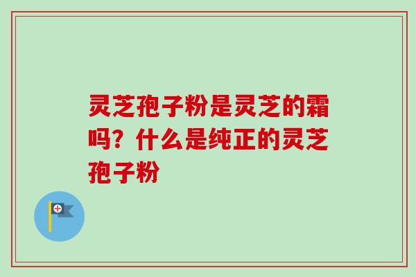 灵芝孢子粉是灵芝的霜吗?什么是纯正的灵芝孢子粉-第1张图片-卓越灵芝孢子粉 灵芝孢子粉是灵芝的霜吗?什么是纯正的灵芝孢子粉-第1张图片-卓越灵芝孢子粉