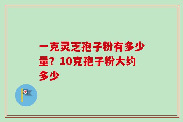 一克灵芝孢子粉有多少量?10克孢子粉大约多少-第1张图片-卓越灵芝孢子粉 一克灵芝孢子粉有多少量?10克孢子粉大约多少-第1张图片-卓越灵芝孢子粉
