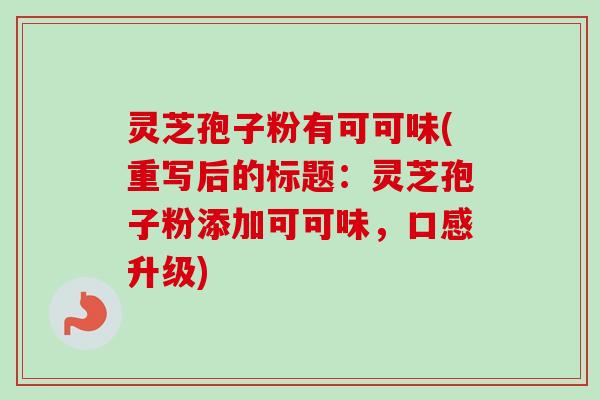 灵芝孢子粉有可可味(重写后的标题:灵芝孢子粉添加可可味,口感升级)-第1张图片-卓越灵芝孢子粉 灵芝孢子粉有可可味(重写后的标题:灵芝孢子粉添加可可味,口感升级)-第1张图片-卓越灵芝孢子粉