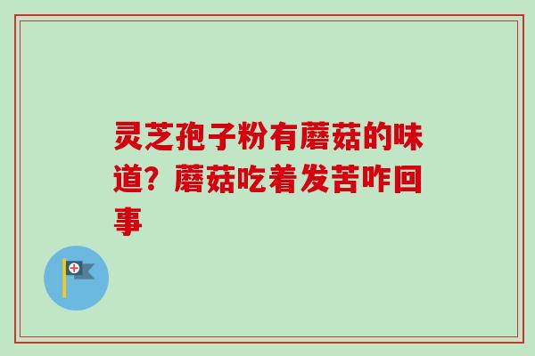 灵芝孢子粉有蘑菇的味道？蘑菇吃着发苦咋回事-第1张图片-卓越灵芝孢子粉