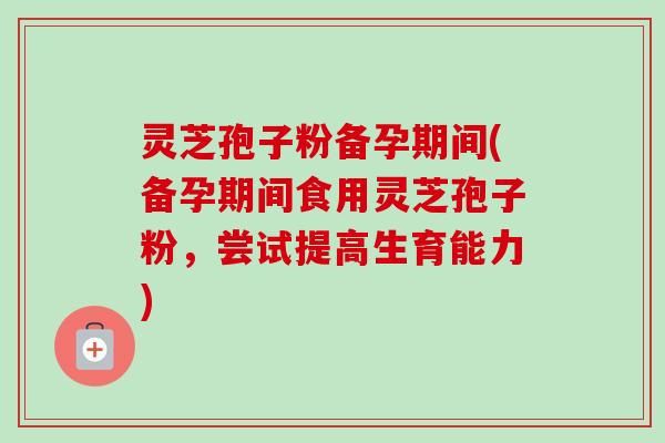 灵芝孢子粉备孕期间(备孕期间食用灵芝孢子粉,尝试提高生育能力)-第1张图片-卓越灵芝孢子粉 灵芝孢子粉备孕期间(备孕期间食用灵芝孢子粉,尝试提高生育能力)-第1张图片-卓越灵芝孢子粉
