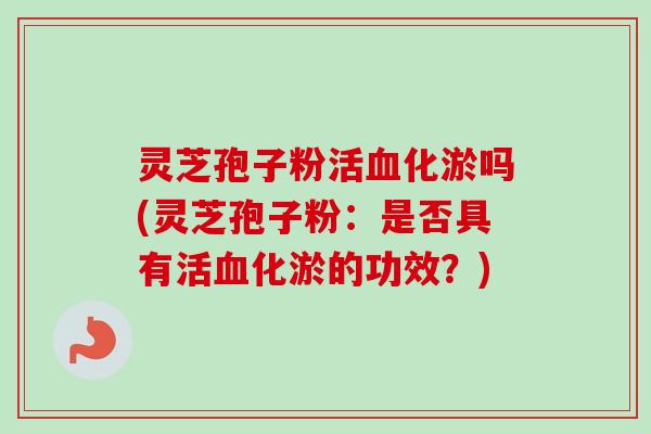 灵芝孢子粉活血化淤吗(灵芝孢子粉：是否具有活血化淤的功效？)-第1张图片-卓越灵芝孢子粉