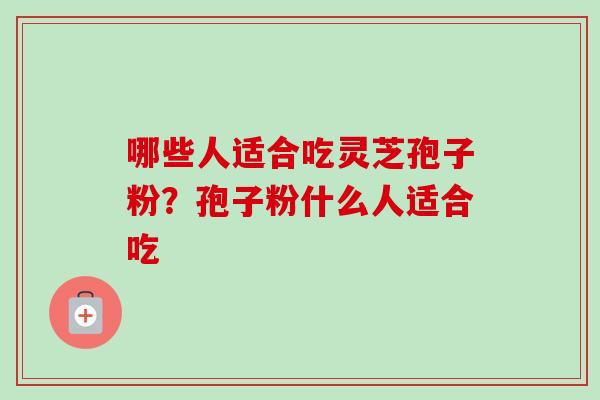 哪些人适合吃灵芝孢子粉?孢子粉什么人适合吃-第1张图片-卓越灵芝孢子粉 哪些人适合吃灵芝孢子粉?孢子粉什么人适合吃-第1张图片-卓越灵芝孢子粉