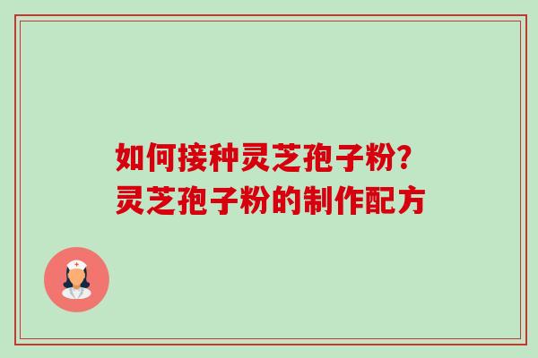 如何接种灵芝孢子粉?灵芝孢子粉的制作配方-第1张图片-卓越灵芝孢子粉 如何接种灵芝孢子粉?灵芝孢子粉的制作配方-第1张图片-卓越灵芝孢子粉