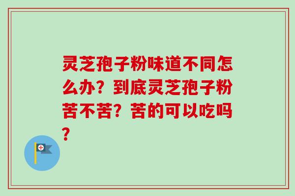 灵芝孢子粉味道不同怎么办？到底灵芝孢子粉苦不苦？苦的可以吃吗？-第1张图片-卓越灵芝孢子粉