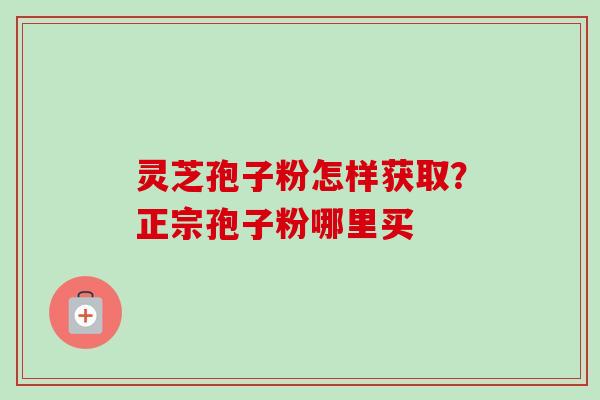 灵芝孢子粉怎样获取?正宗孢子粉哪里买-第1张图片-卓越灵芝孢子粉 灵芝孢子粉怎样获取?正宗孢子粉哪里买-第1张图片-卓越灵芝孢子粉