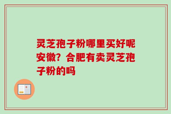 灵芝孢子粉哪里买好呢安徽?合肥有卖灵芝孢子粉的吗-第1张图片-卓越灵芝孢子粉 灵芝孢子粉哪里买好呢安徽?合肥有卖灵芝孢子粉的吗-第1张图片-卓越灵芝孢子粉
