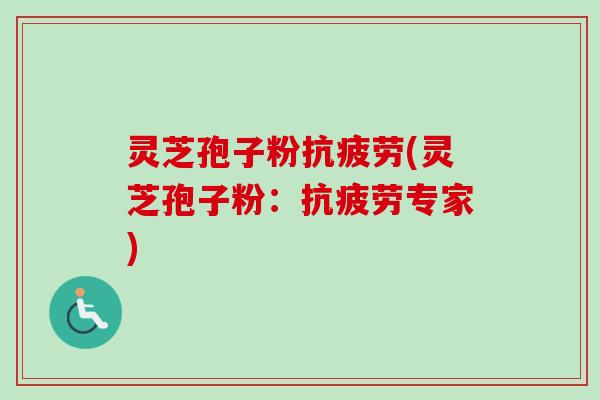 灵芝孢子粉抗疲劳(灵芝孢子粉:抗疲劳专家)-第1张图片-卓越灵芝孢子粉 灵芝孢子粉抗疲劳(灵芝孢子粉:抗疲劳专家)-第1张图片-卓越灵芝孢子粉