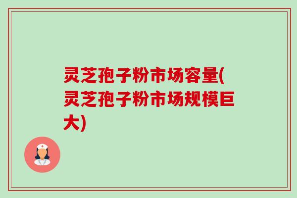灵芝孢子粉市场容量(灵芝孢子粉市场规模巨大)-第1张图片-卓越灵芝孢子粉