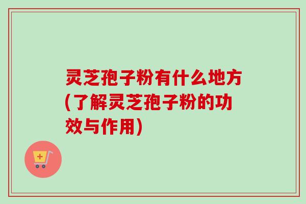 灵芝孢子粉有什么地方(了解灵芝孢子粉的功效与作用)-第1张图片-卓越灵芝孢子粉