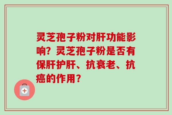 灵芝孢子粉对肝功能影响?灵芝孢子粉是否有保肝护肝、抗衰老、抗癌的作用?-第1张图片-卓越灵芝孢子粉 灵芝孢子粉对肝功能影响?灵芝孢子粉是否有保肝护肝、抗衰老、抗癌的作用?-第1张图片-卓越灵芝孢子粉
