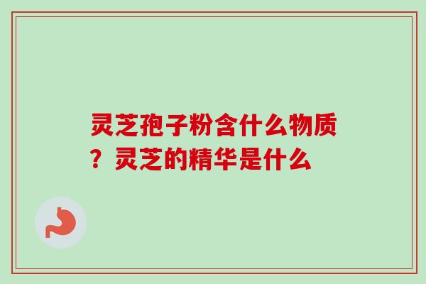 灵芝孢子粉含什么物质?灵芝的精华是什么-第1张图片-卓越灵芝孢子粉 灵芝孢子粉含什么物质?灵芝的精华是什么-第1张图片-卓越灵芝孢子粉