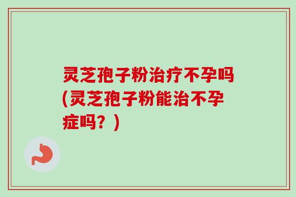 灵芝孢子粉治疗不孕吗(灵芝孢子粉能治不孕症吗?)-第1张图片-卓越灵芝孢子粉 灵芝孢子粉治疗不孕吗(灵芝孢子粉能治不孕症吗?)-第1张图片-卓越灵芝孢子粉
