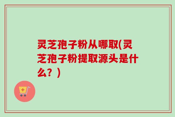 灵芝孢子粉从哪取(灵芝孢子粉提取源头是什么?)-第1张图片-卓越灵芝孢子粉 灵芝孢子粉从哪取(灵芝孢子粉提取源头是什么?)-第1张图片-卓越灵芝孢子粉
