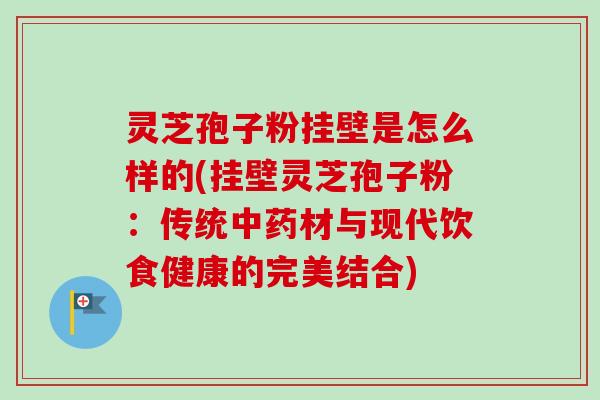 灵芝孢子粉挂壁是怎么样的(挂壁灵芝孢子粉:传统中药材与现代饮食健康的完美结合)-第1张图片-卓越灵芝孢子粉 灵芝孢子粉挂壁是怎么样的(挂壁灵芝孢子粉:传统中药材与现代饮食健康的完美结合)-第1张图片-卓越灵芝孢子粉