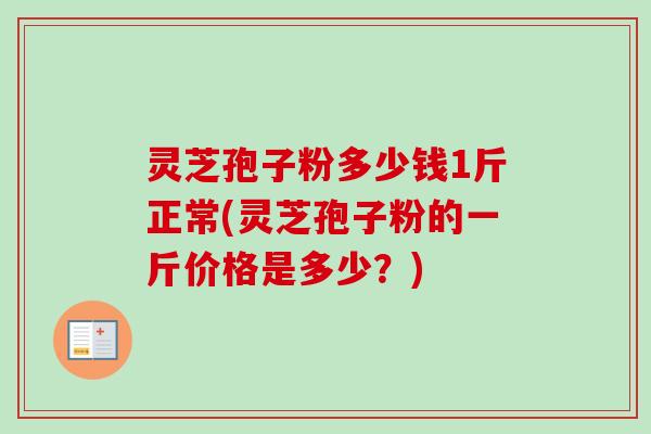 灵芝孢子粉多少钱1斤正常(灵芝孢子粉的一斤价格是多少?)-第1张图片-卓越灵芝孢子粉 灵芝孢子粉多少钱1斤正常(灵芝孢子粉的一斤价格是多少?)-第1张图片-卓越灵芝孢子粉