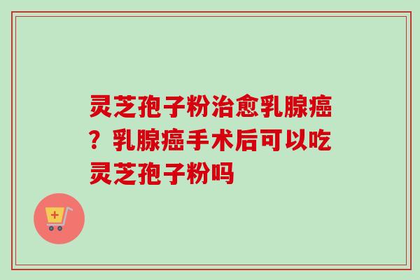灵芝孢子粉治愈乳腺癌?乳腺癌手术后可以吃灵芝孢子粉吗-第1张图片-卓越灵芝孢子粉 灵芝孢子粉治愈乳腺癌?乳腺癌手术后可以吃灵芝孢子粉吗-第1张图片-卓越灵芝孢子粉