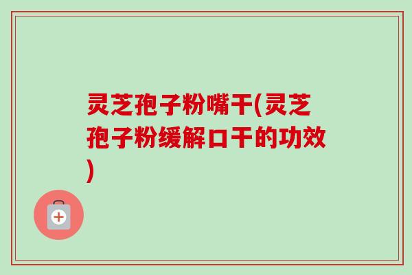 灵芝孢子粉嘴干(灵芝孢子粉缓解口干的功效)-第1张图片-卓越灵芝孢子粉 灵芝孢子粉嘴干(灵芝孢子粉缓解口干的功效)-第1张图片-卓越灵芝孢子粉
