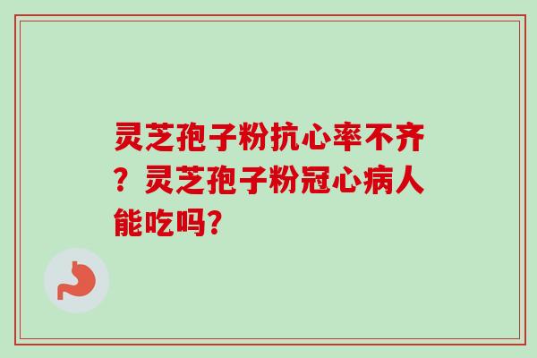 灵芝孢子粉抗心率不齐?灵芝孢子粉冠心病人能吃吗?-第1张图片-卓越灵芝孢子粉 灵芝孢子粉抗心率不齐?灵芝孢子粉冠心病人能吃吗?-第1张图片-卓越灵芝孢子粉