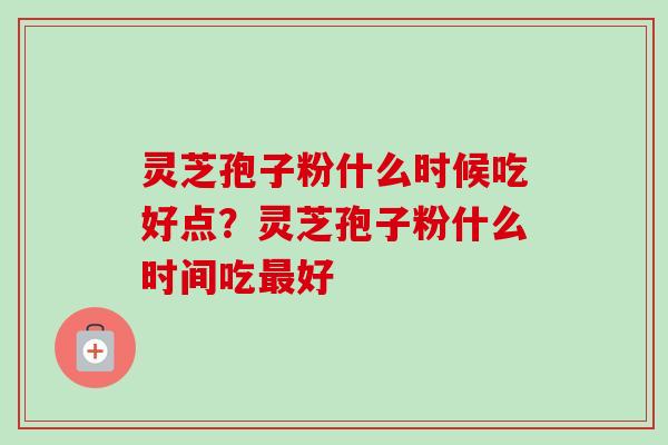 灵芝孢子粉什么时候吃好点?灵芝孢子粉什么时间吃最好-第1张图片-卓越灵芝孢子粉 灵芝孢子粉什么时候吃好点?灵芝孢子粉什么时间吃最好-第1张图片-卓越灵芝孢子粉
